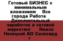 Готовый БИЗНЕС с минимальным вложением! - Все города Работа » Дополнительный заработок и сетевой маркетинг   . Ямало-Ненецкий АО,Салехард г.